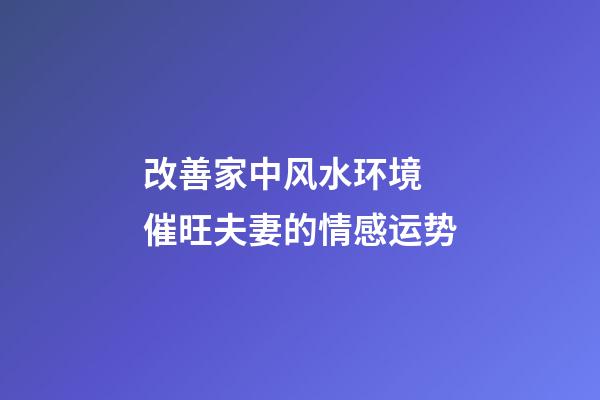 改善家中风水环境 催旺夫妻的情感运势